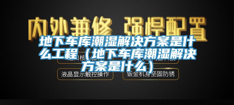 地下车库潮湿解决方案是什么工程（地下车库潮湿解决方案是什么）