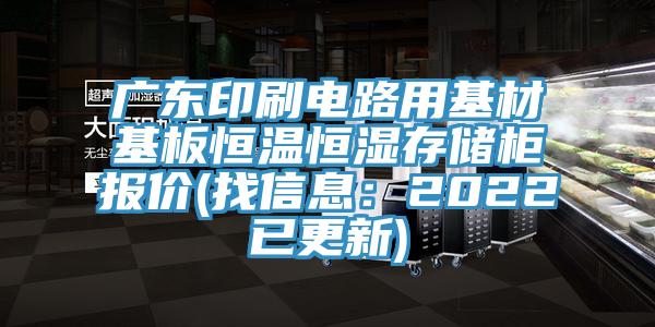 广东印刷电路用基材基板恒温恒湿存储柜报价(找信息：2022已更新)