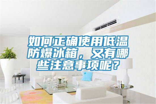 如何正确使用低温防爆冰箱，又有哪些注意事项呢？