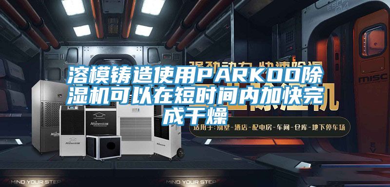 溶模铸造使用PARKOO杏仁直播app最新版下载可以在短时间内加快完成干燥