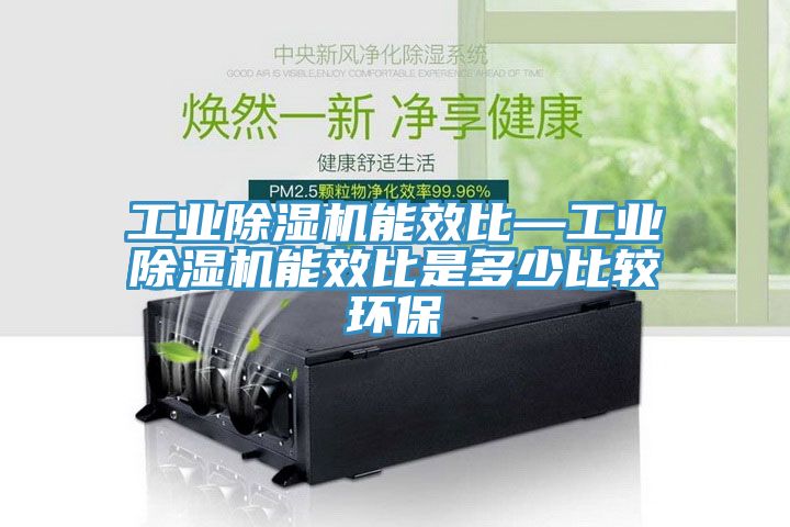 工业杏仁直播app最新版下载能效比—工业杏仁直播app最新版下载能效比是多少比较环保