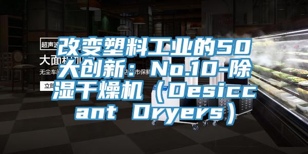 改变塑料工业的50大创新：No.10-除湿干燥机（Desiccant Dryers）