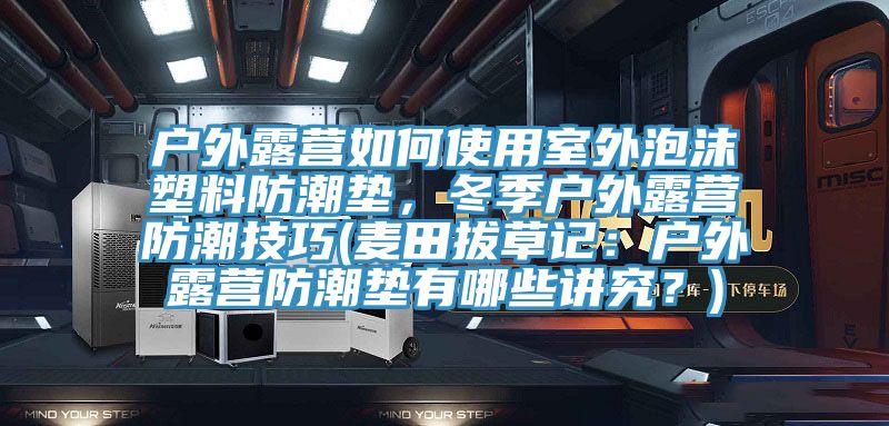 户外露营如何使用室外泡沫塑料防潮垫，冬季户外露营防潮技巧(麦田拔草记：户外露营防潮垫有哪些讲究？)