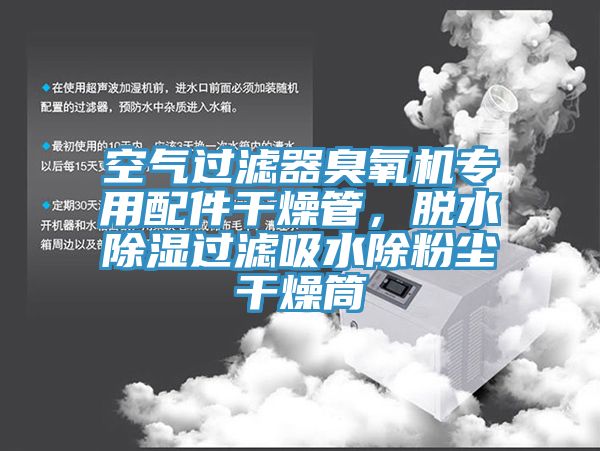 空气过滤器臭氧机专用配件干燥管，脱水除湿过滤吸水除粉尘干燥筒