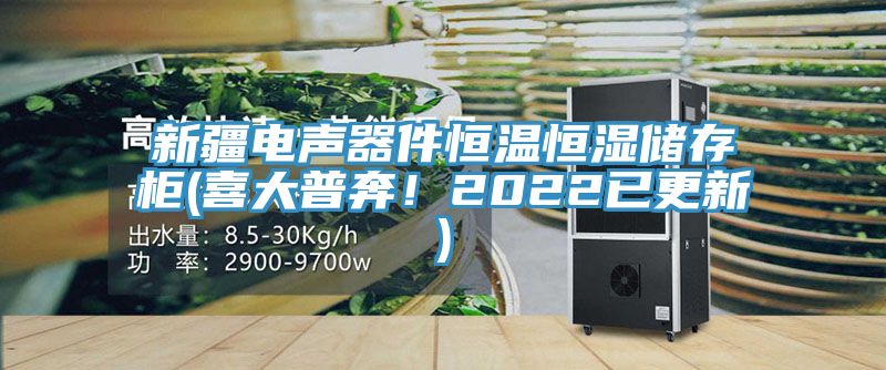 新疆电声器件恒温恒湿储存柜(喜大普奔！2022已更新)