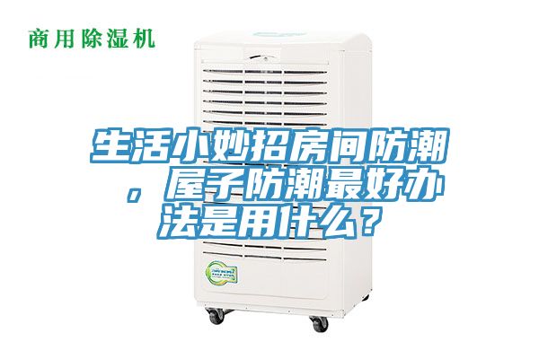 生活小妙招房间防潮 ，屋子防潮最好办法是用什么？