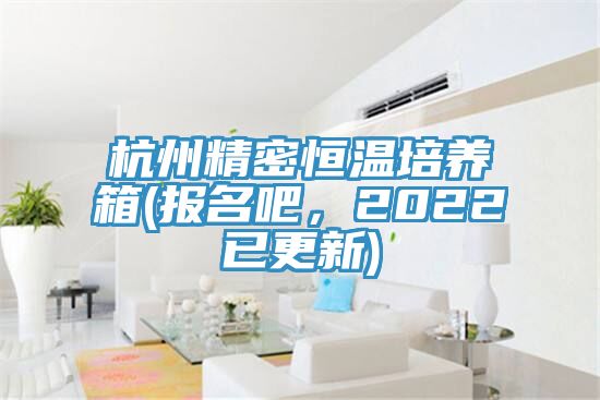 杭州精密恒温培养箱(报名吧，2022已更新)